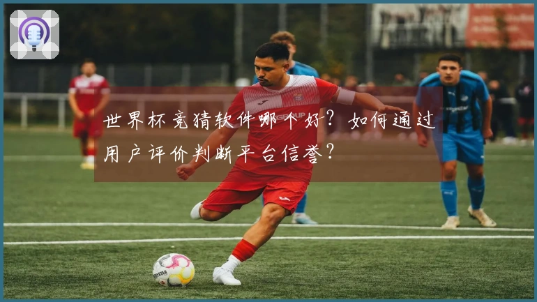 世界杯竞猜软件哪个好？如何通过用户评价判断平台信誉？