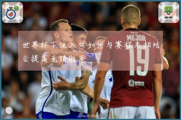 世界杯下注入口如何与赛程表相结合提高竞猜胜率