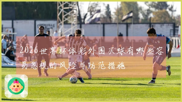 2026世界杯体彩外围买球有哪些容易忽视的风险与防范措施