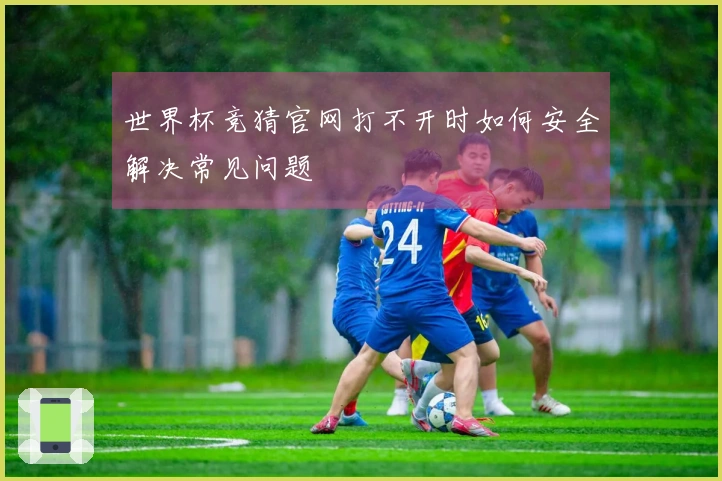 世界杯竞猜官网打不开时如何安全解决常见问题