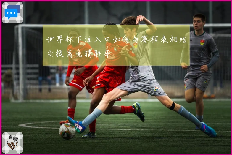 世界杯下注入口如何与赛程表相结合提高竞猜胜率