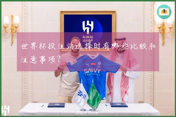 世界杯投注站选择时有哪些比较和注意事项？